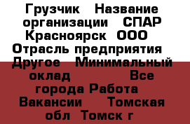 Грузчик › Название организации ­ СПАР-Красноярск, ООО › Отрасль предприятия ­ Другое › Минимальный оклад ­ 16 000 - Все города Работа » Вакансии   . Томская обл.,Томск г.